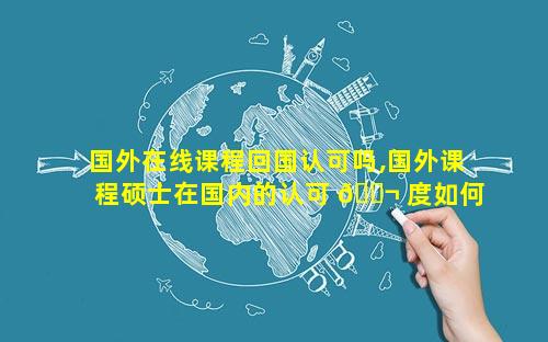 国外在线课程回国认可吗,国外课程硕士在国内的认可 🐬 度如何